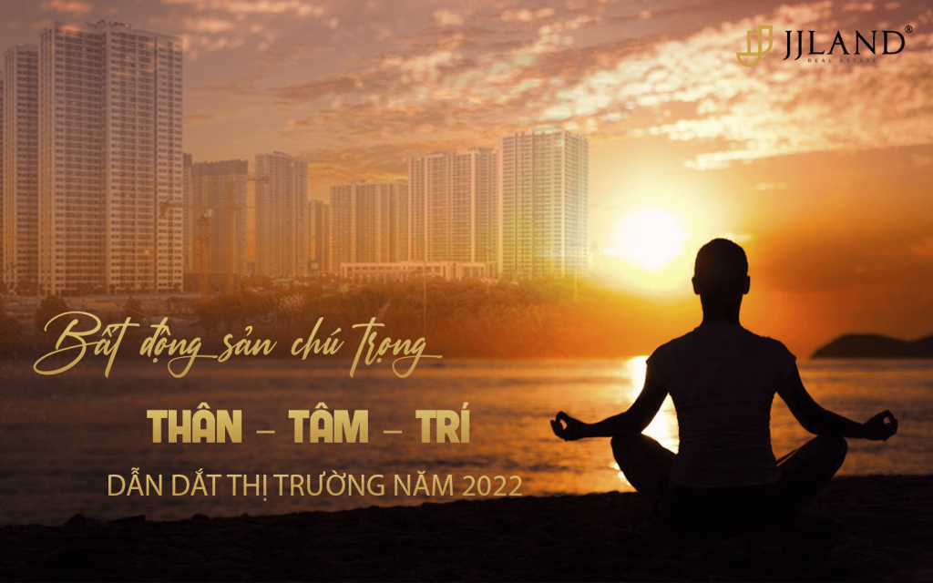 BẤT ĐỘNG SẢN CHÚ TRỌNG THÂN – TÂM – TRÍ DẪN DẮT THỊ TRƯỜNG NĂM 2022