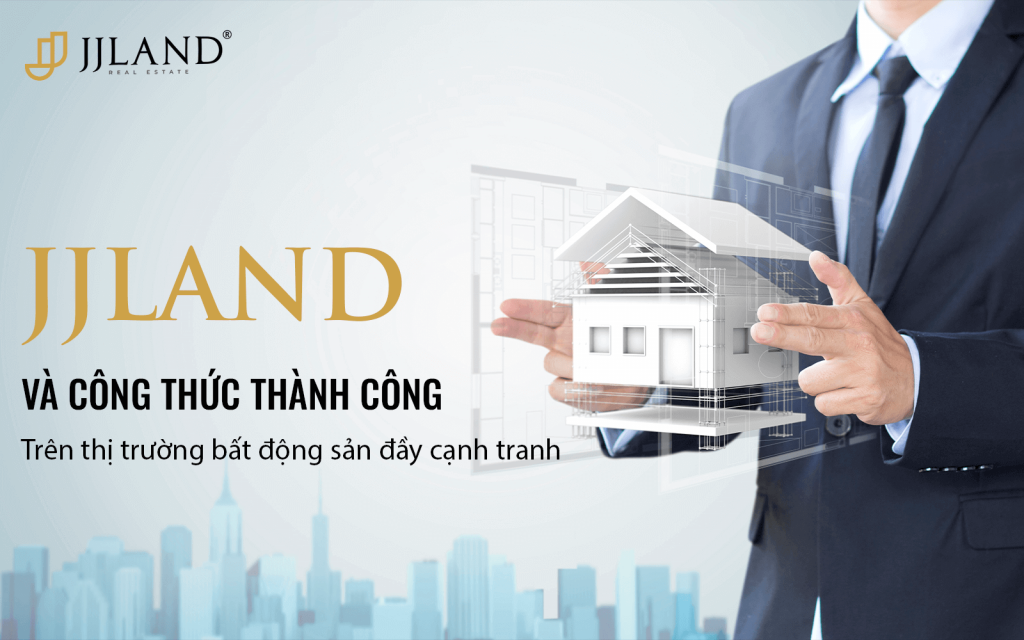 JJLAND VÀ CÔNG THỨC THÀNH CÔNG TRÊN THỊ TRƯỜNG BẤT ĐỘNG SẢN ĐẦY CẠNH TRANH